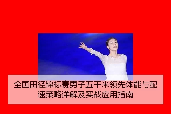 全国田径锦标赛男子五千米领先体能与配速策略详解及实战应用指南